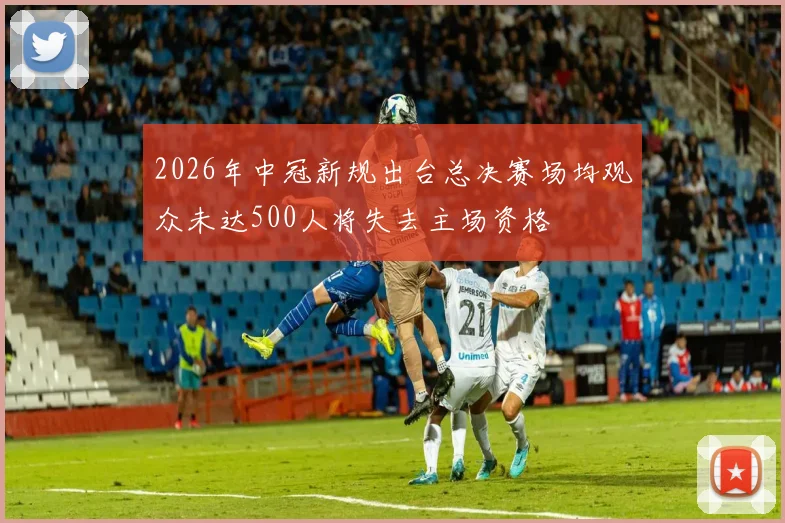 2026年中冠新规出台总决赛场均观众未达500人将失去主场资格