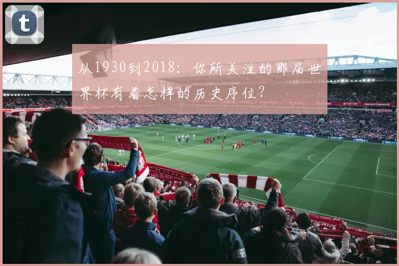从1930到2018：你所关注的那届世界杯有着怎样的历史序位？