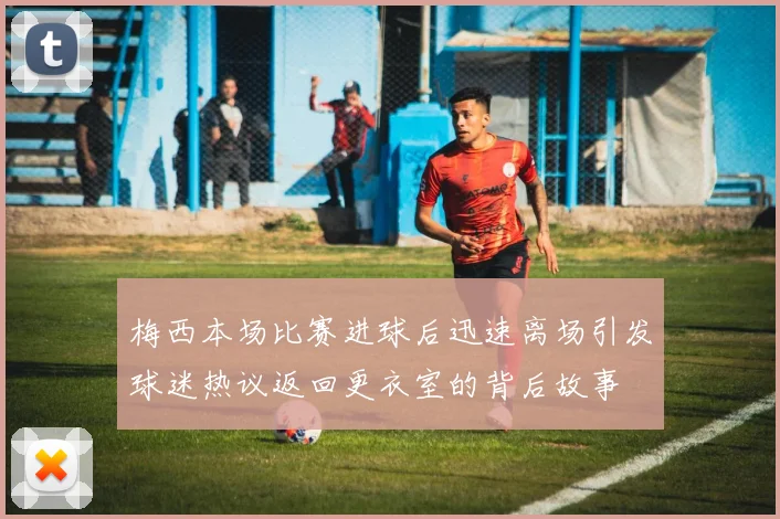 梅西本场比赛进球后迅速离场引发球迷热议返回更衣室的背后故事
