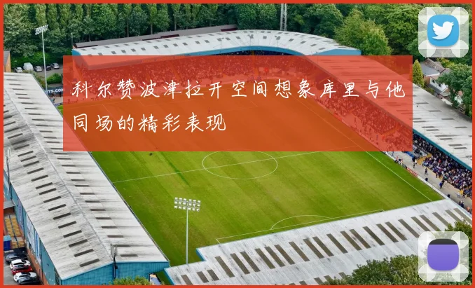 科尔赞波津拉开空间想象库里与他同场的精彩表现
